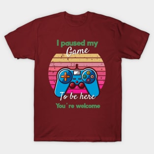 I Paused My Game To Be Here You're Welcome T-Shirt